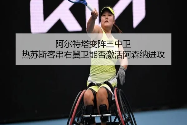 阿尔特塔变阵三中卫 热苏斯客串右翼卫能否激活阿森纳进攻