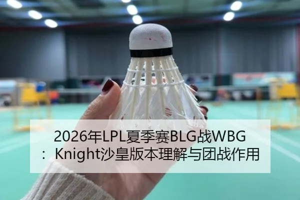 2026年LPL夏季赛BLG战WBG：Knight沙皇版本理解与团战作用