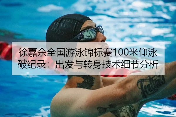 徐嘉余全国游泳锦标赛100米仰泳破纪录：出发与转身技术细节分析